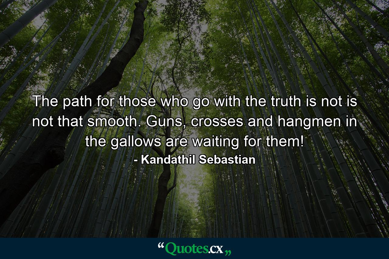 The path for those who go with the truth is not is not that smooth. Guns, crosses and hangmen in the gallows are waiting for them! - Quote by Kandathil Sebastian