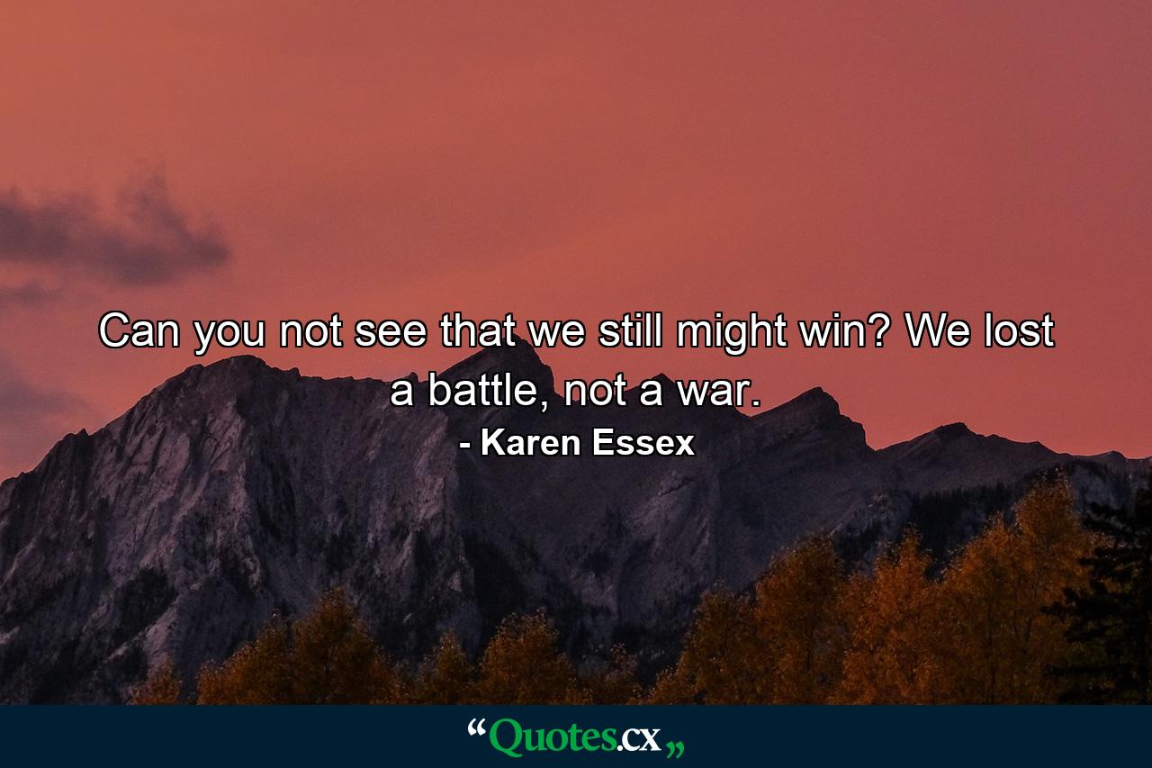 Can you not see that we still might win? We lost a battle, not a war. - Quote by Karen Essex