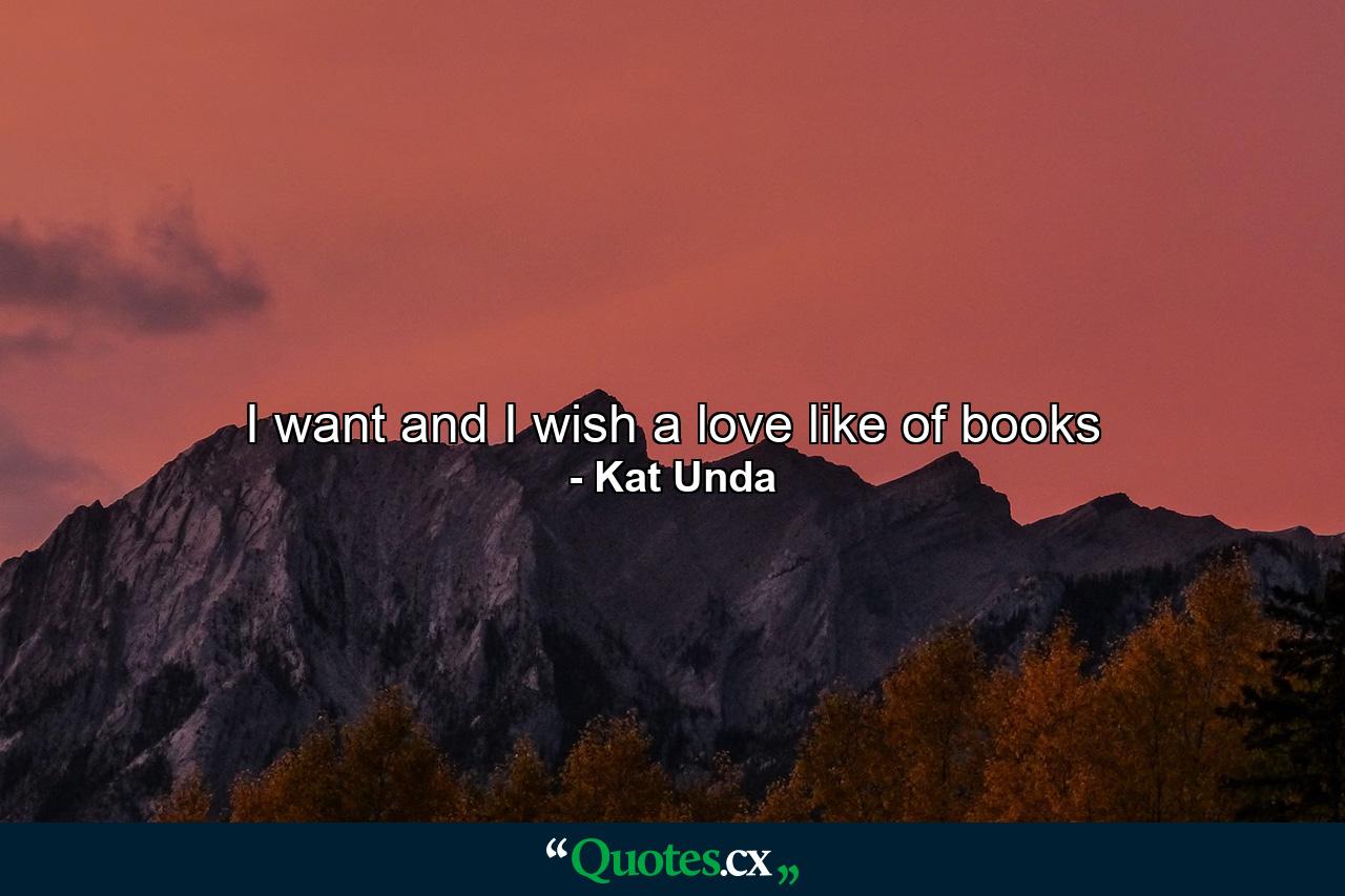 I want and I wish a love like of books - Quote by Kat Unda