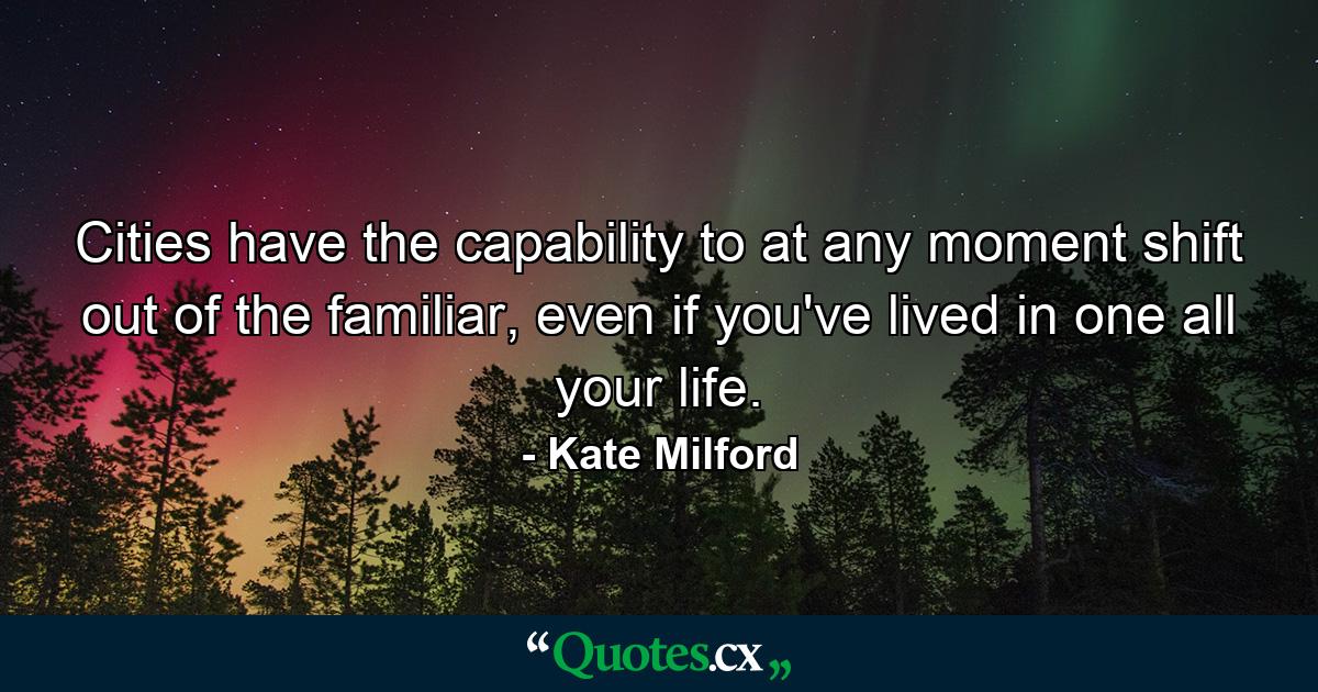 Cities have the capability to at any moment shift out of the familiar, even if you've lived in one all your life. - Quote by Kate Milford