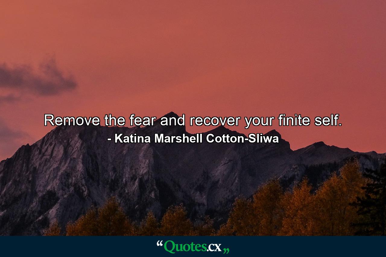 Remove the fear and recover your finite self. - Quote by Katina Marshell Cotton-Sliwa