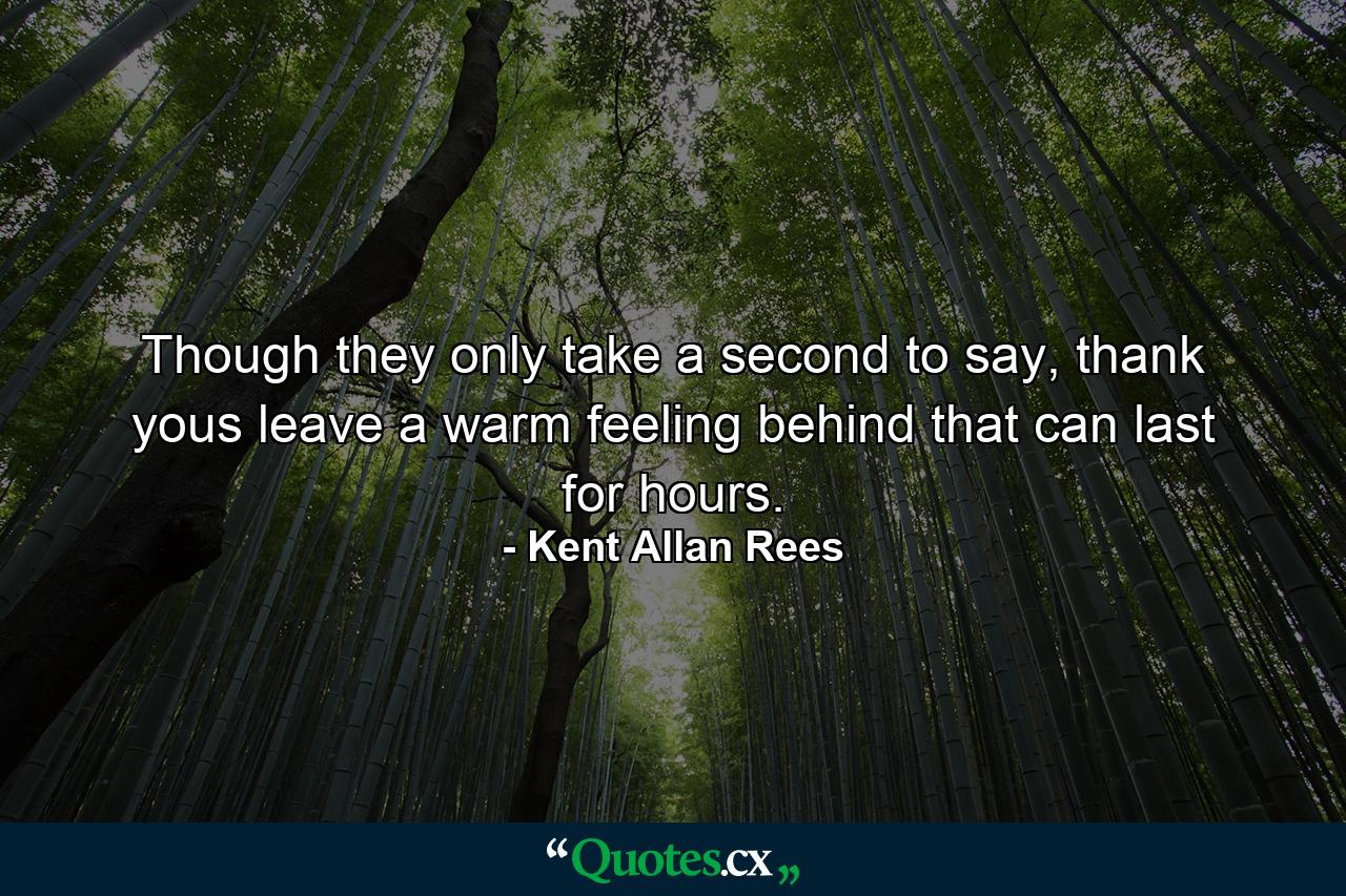 Though they only take a second to say, thank yous leave a warm feeling behind that can last for hours. - Quote by Kent Allan Rees