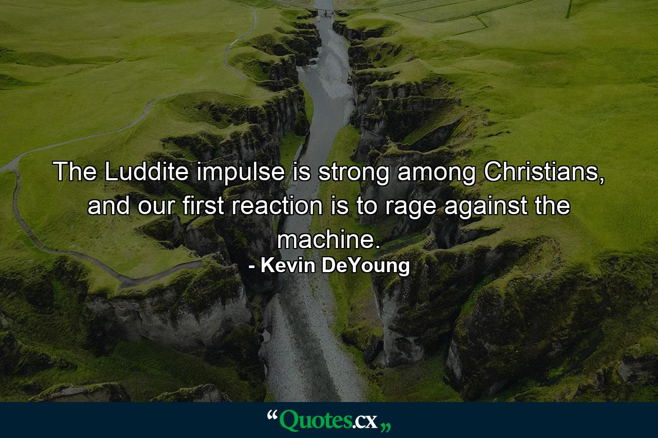 The Luddite impulse is strong among Christians, and our first reaction is to rage against the machine. - Quote by Kevin DeYoung