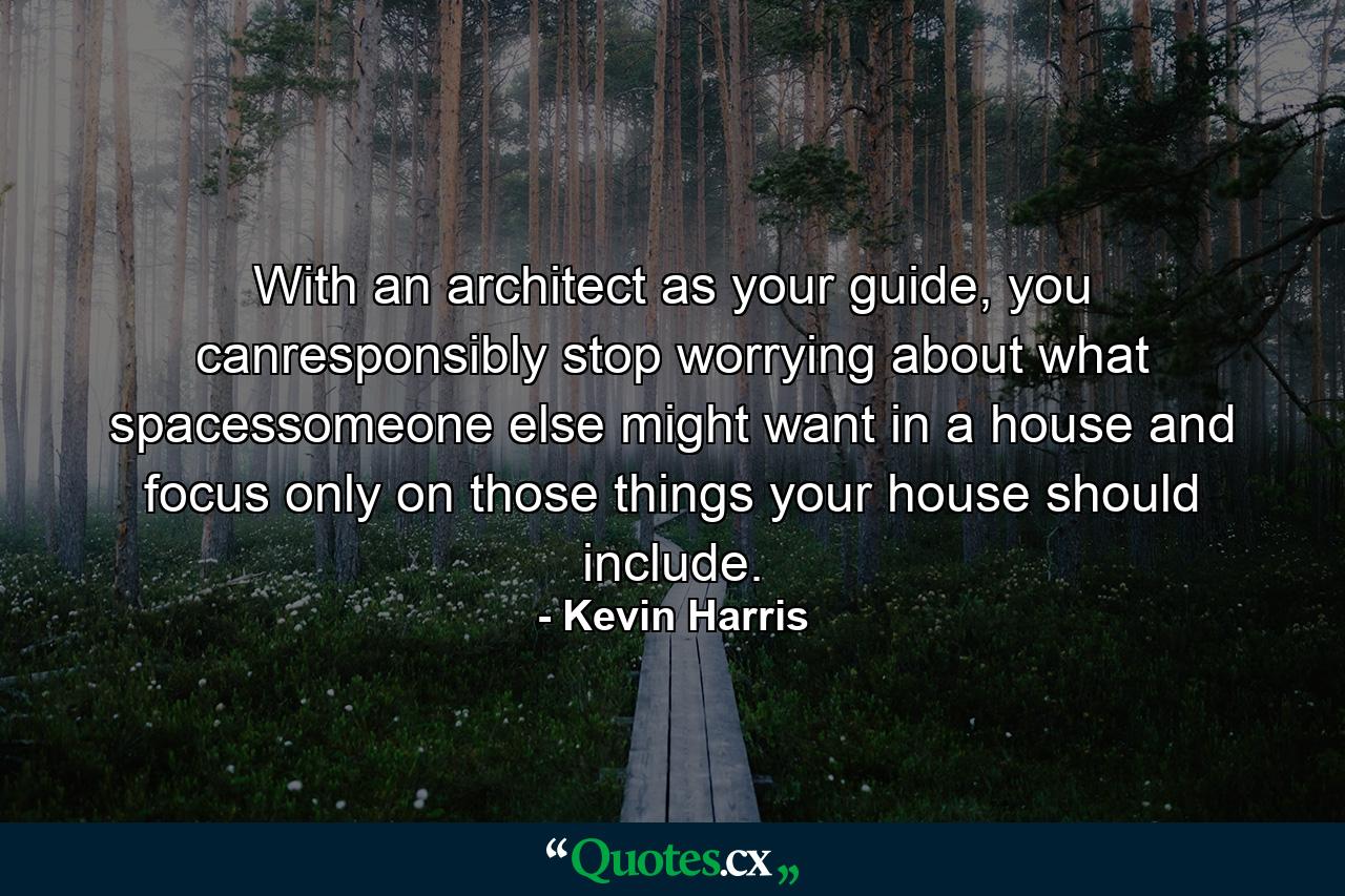 With an architect as your guide, you canresponsibly stop worrying about what spacessomeone else might want in a house and focus only on those things your house should include. - Quote by Kevin Harris