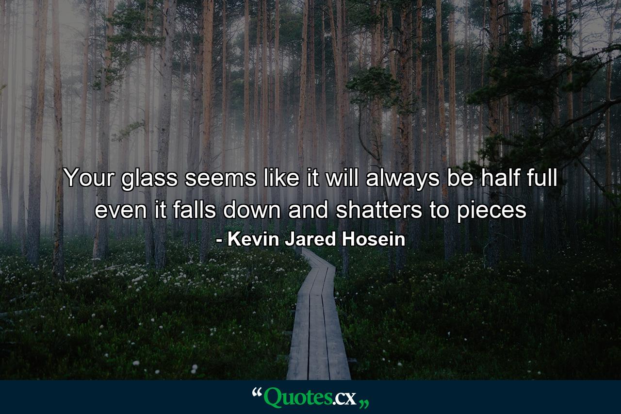 Your glass seems like it will always be half full even it falls down and shatters to pieces - Quote by Kevin Jared Hosein