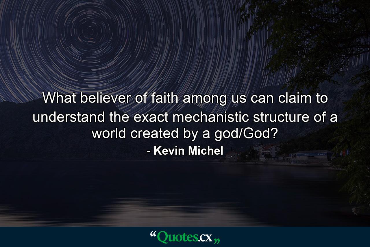 What believer of faith among us can claim to understand the exact mechanistic structure of a world created by a god/God? - Quote by Kevin Michel