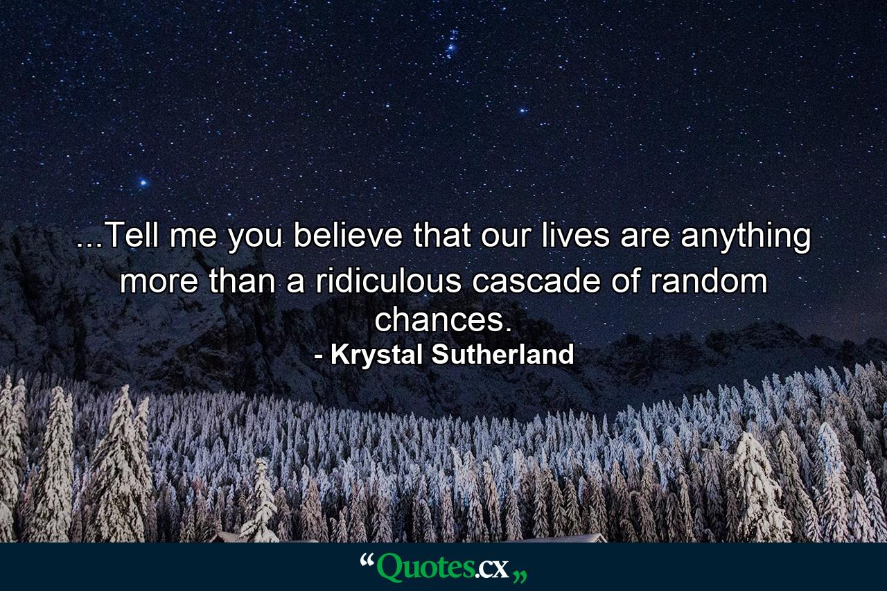 ...Tell me you believe that our lives are anything more than a ridiculous cascade of random chances. - Quote by Krystal Sutherland