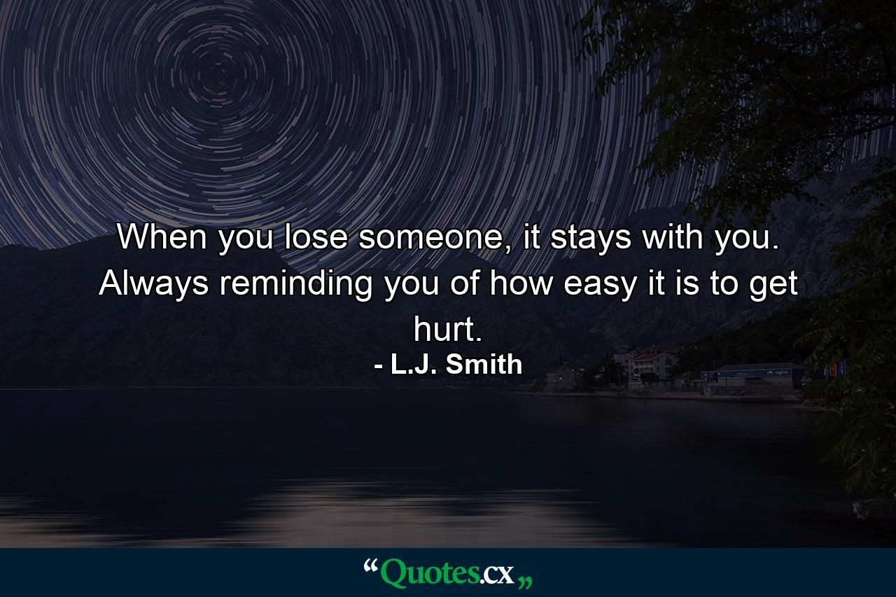 When you lose someone, it stays with you. Always reminding you of how easy it is to get hurt. - Quote by L.J. Smith