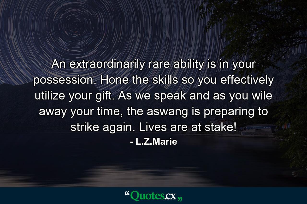 An extraordinarily rare ability is in your possession. Hone the skills so you effectively utilize your gift. As we speak and as you wile away your time, the aswang is preparing to strike again. Lives are at stake! - Quote by L.Z.Marie