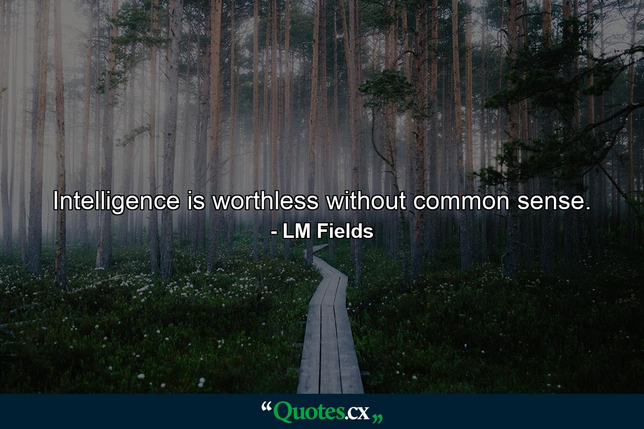 Intelligence is worthless without common sense. - Quote by LM Fields