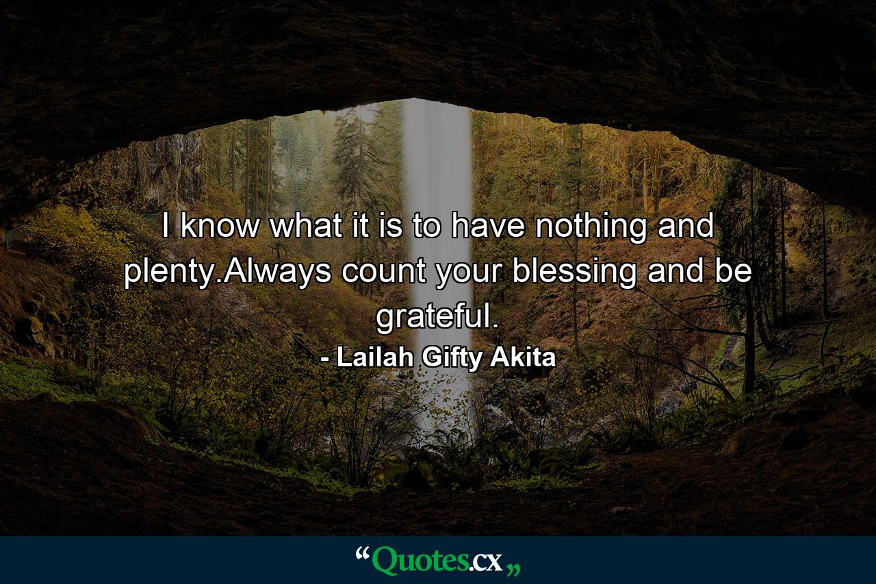 I know what it is to have nothing and plenty.Always count your blessing and be grateful. - Quote by Lailah Gifty Akita