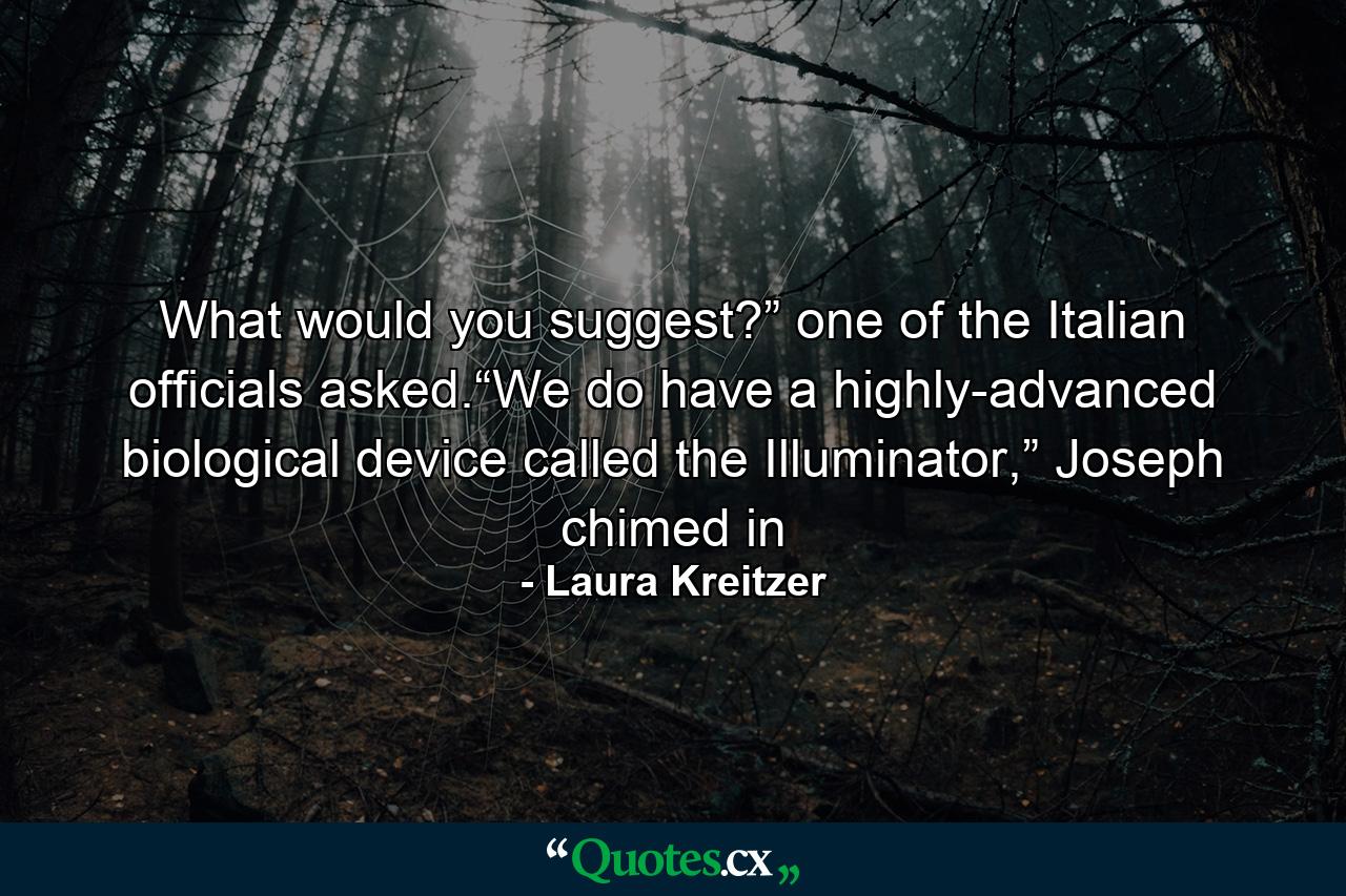 What would you suggest?” one of the Italian officials asked.“We do have a highly-advanced biological device called the Illuminator,” Joseph chimed in - Quote by Laura Kreitzer