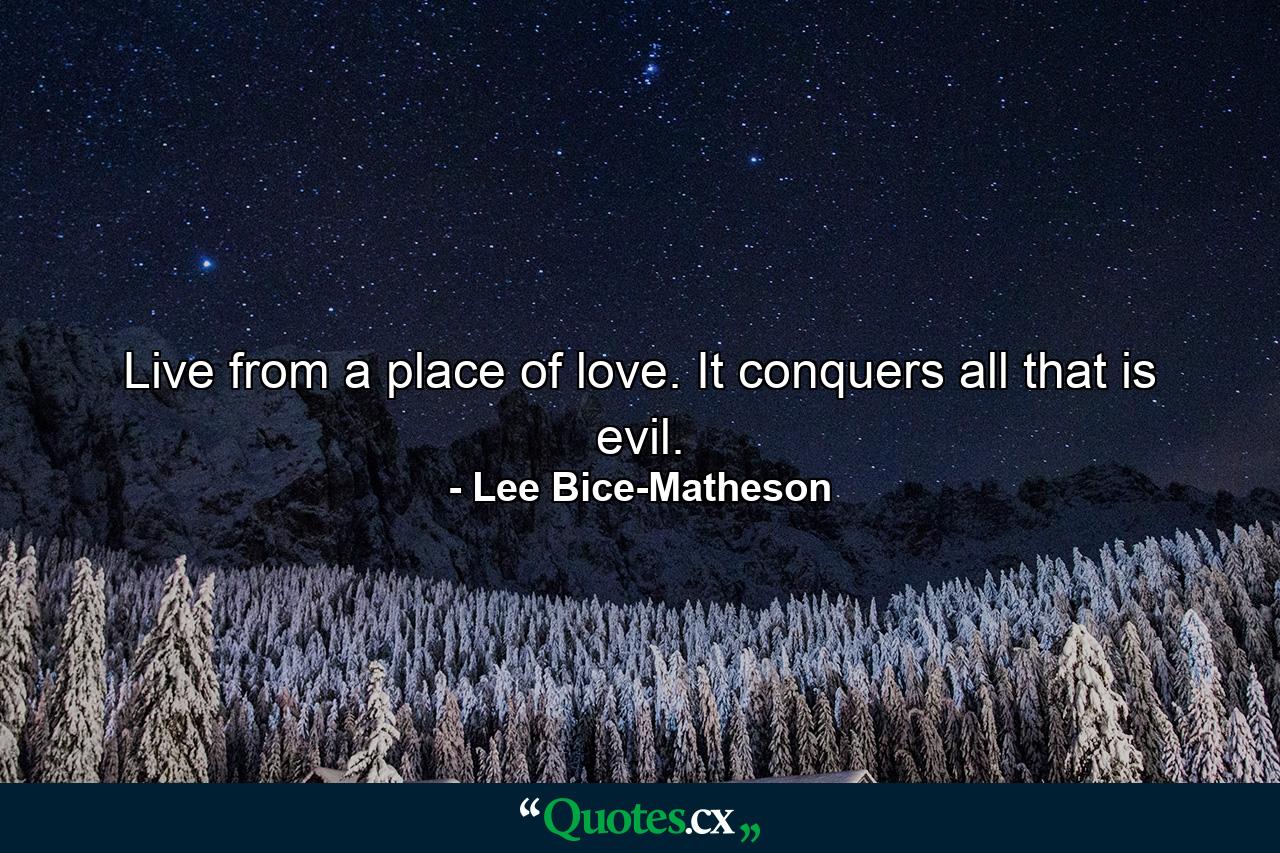 Live from a place of love. It conquers all that is evil. - Quote by Lee Bice-Matheson