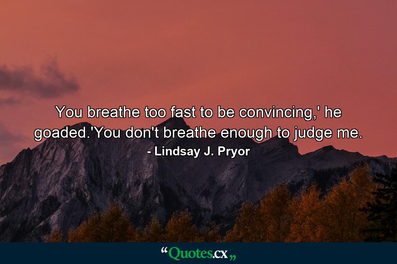 You breathe too fast to be convincing,' he goaded.'You don't breathe enough to judge me. - Quote by Lindsay J. Pryor