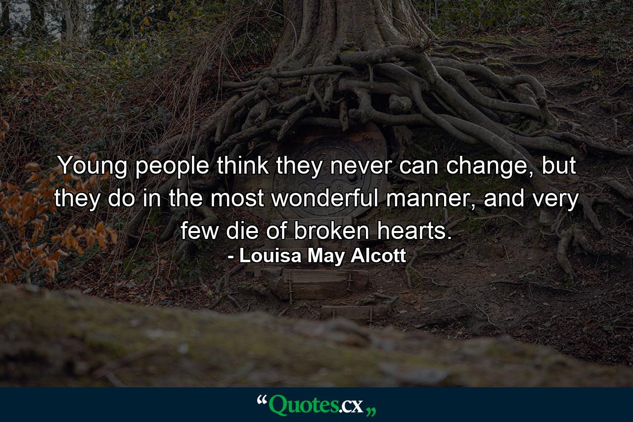 Young people think they never can change, but they do in the most wonderful manner, and very few die of broken hearts. - Quote by Louisa May Alcott