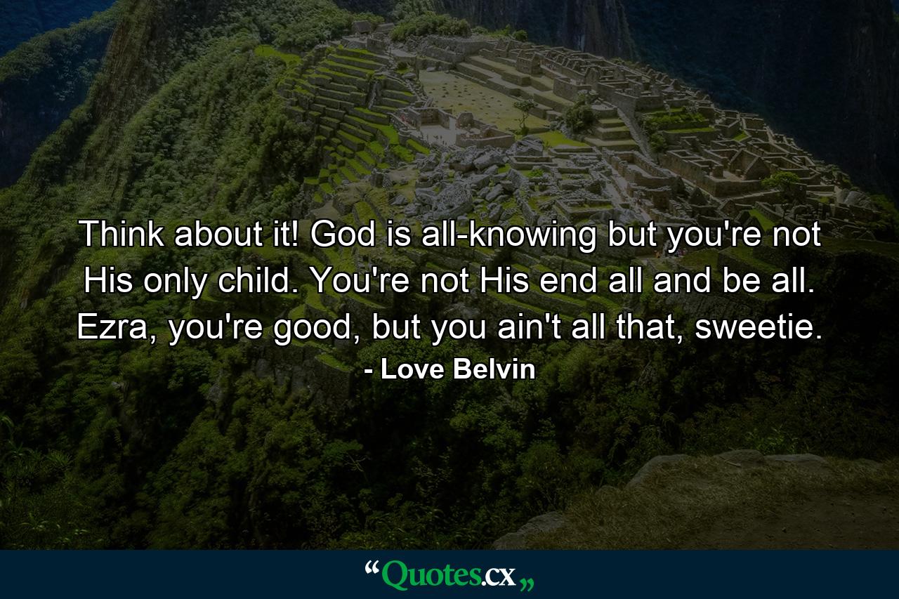 Think about it! God is all-knowing but you're not His only child. You're not His end all and be all. Ezra, you're good, but you ain't all that, sweetie. - Quote by Love Belvin