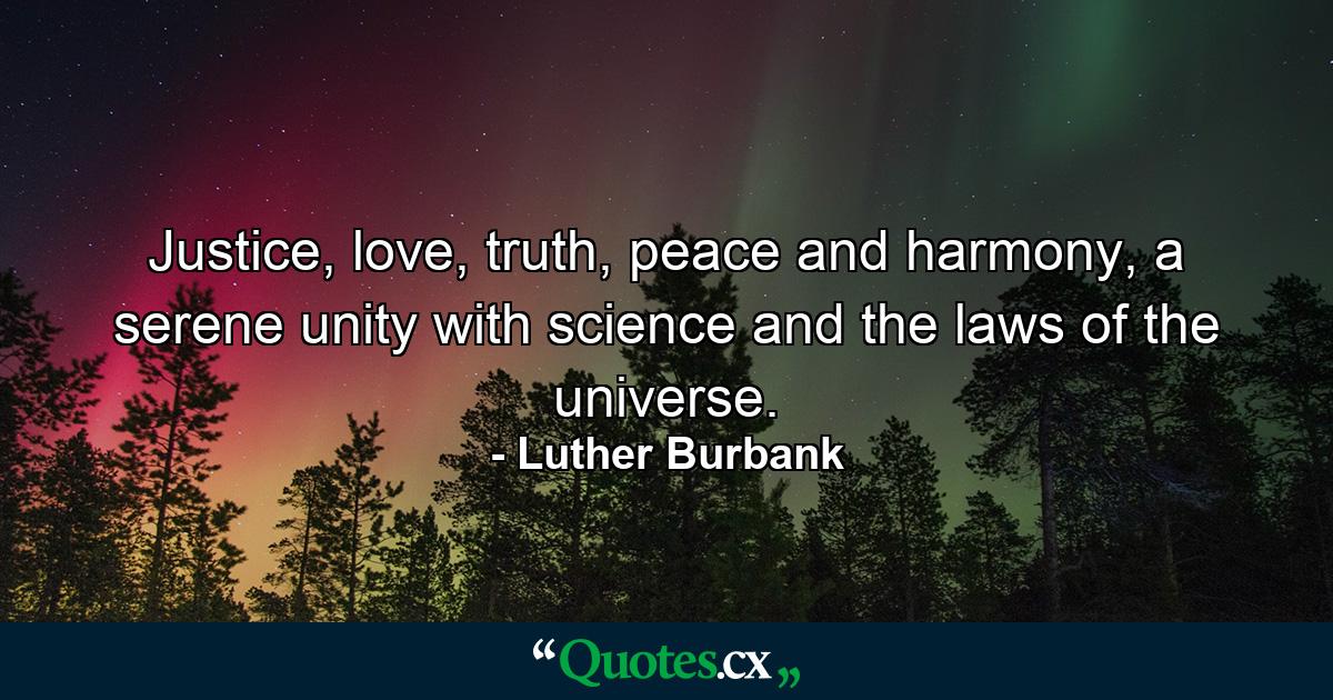 Justice, love, truth, peace and harmony, a serene unity with science and the laws of the universe. - Quote by Luther Burbank