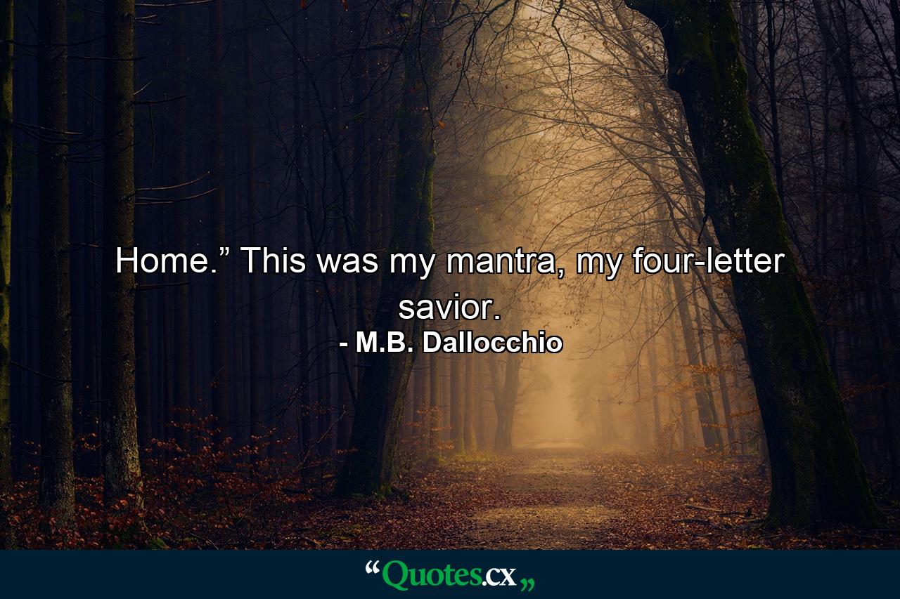 Home.” This was my mantra, my four-letter savior. - Quote by M.B. Dallocchio