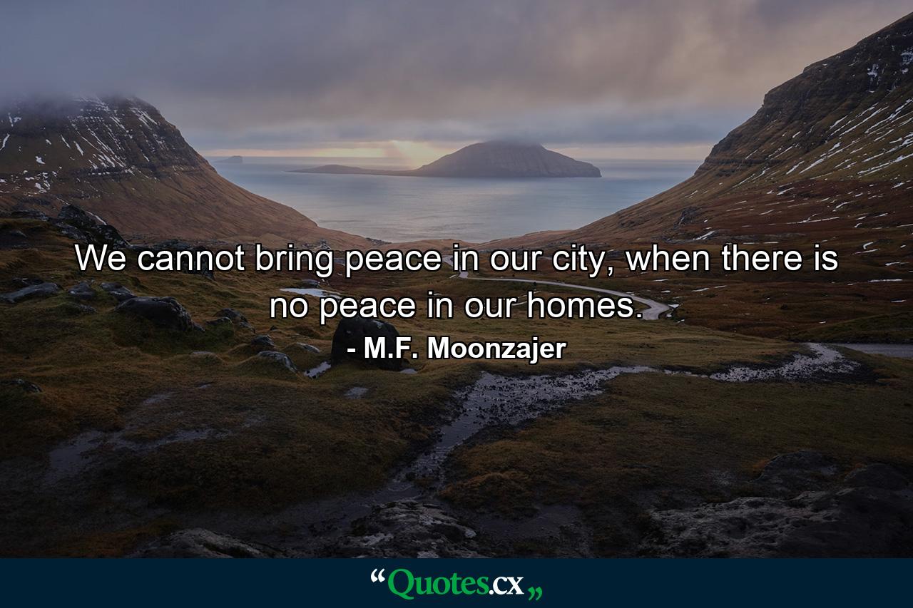 We cannot bring peace in our city, when there is no peace in our homes. - Quote by M.F. Moonzajer