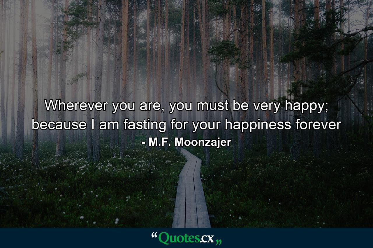 Wherever you are, you must be very happy; because I am fasting for your happiness forever - Quote by M.F. Moonzajer