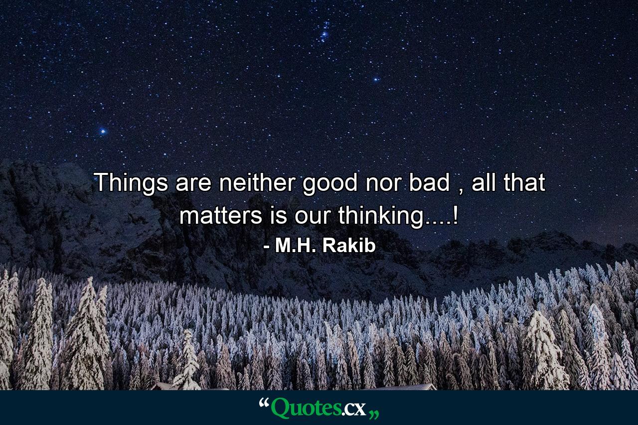 Things are neither good nor bad , all that matters is our thinking....! - Quote by M.H. Rakib