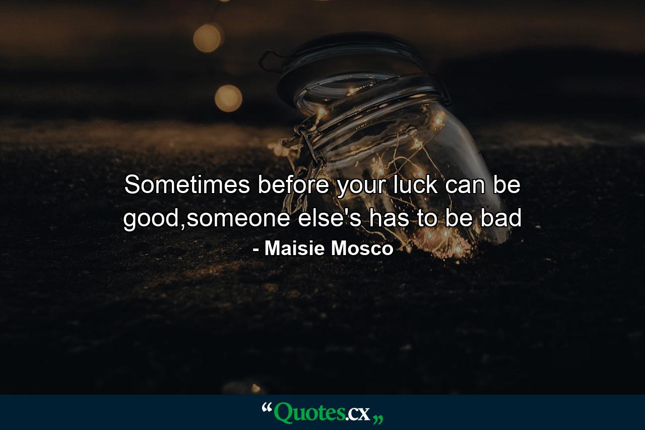 Sometimes before your luck can be good,someone else's has to be bad - Quote by Maisie Mosco