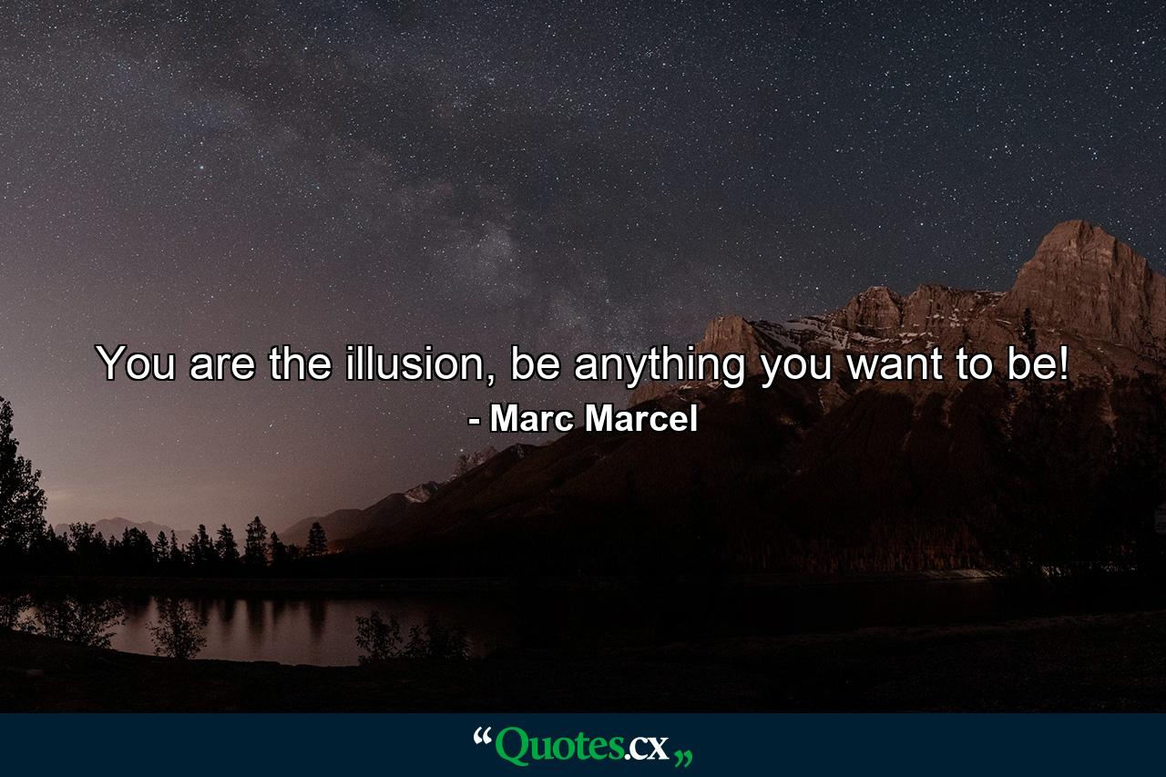 You are the illusion, be anything you want to be! - Quote by Marc Marcel