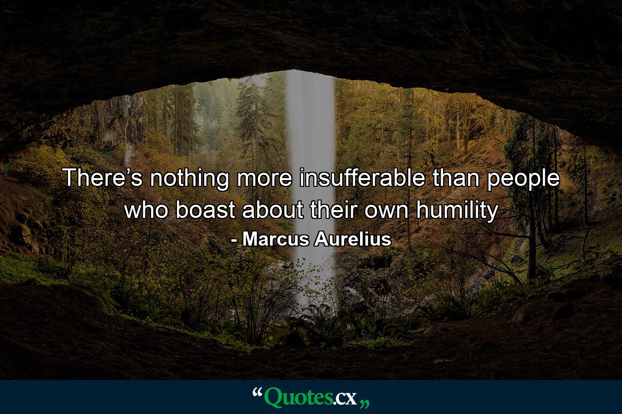 There’s nothing more insufferable than people who boast about their own humility - Quote by Marcus Aurelius