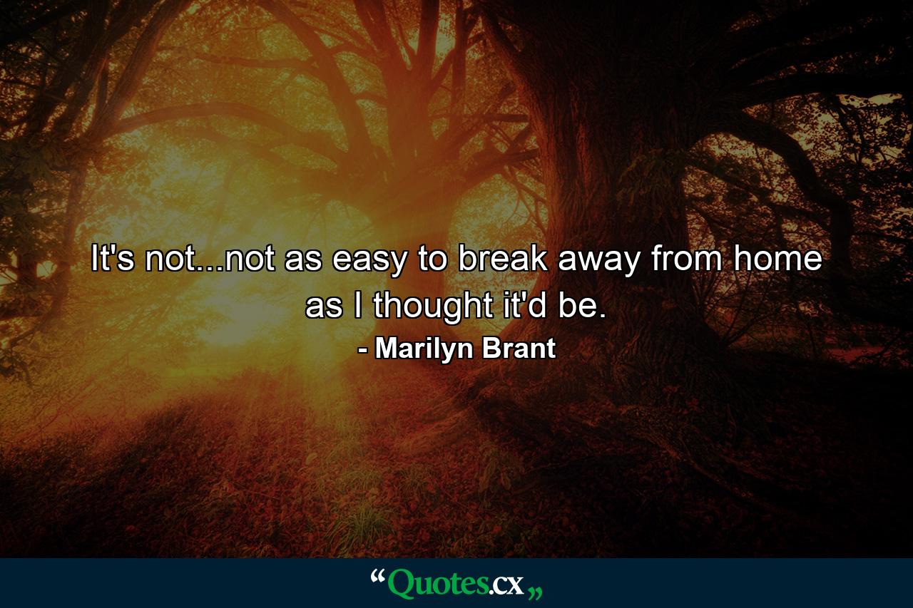 It's not...not as easy to break away from home as I thought it'd be. - Quote by Marilyn Brant