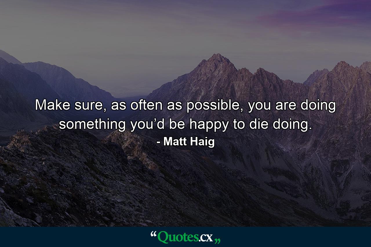 Make sure, as often as possible, you are doing something you’d be happy to die doing. - Quote by Matt Haig