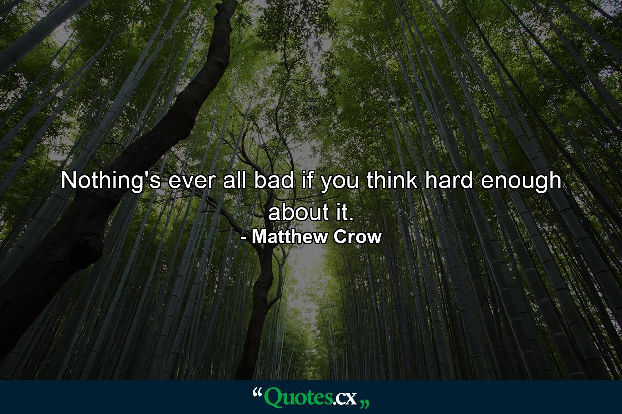 Nothing's ever all bad if you think hard enough about it. - Quote by Matthew Crow