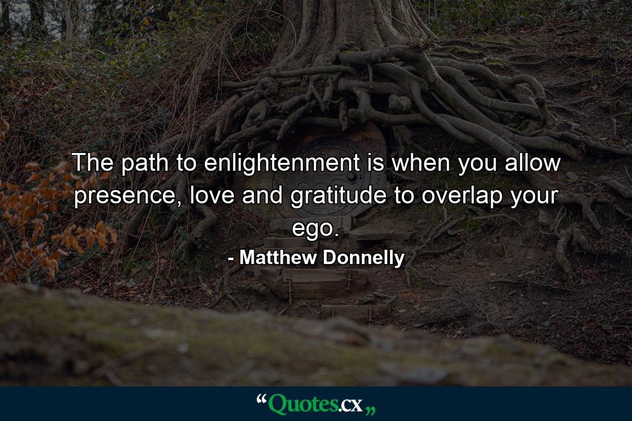 The path to enlightenment is when you allow presence, love and gratitude to overlap your ego. - Quote by Matthew Donnelly