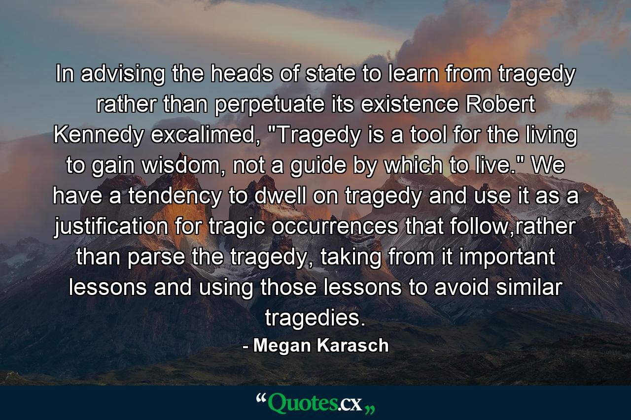 In advising the heads of state to learn from tragedy rather than perpetuate its existence Robert Kennedy excalimed, 