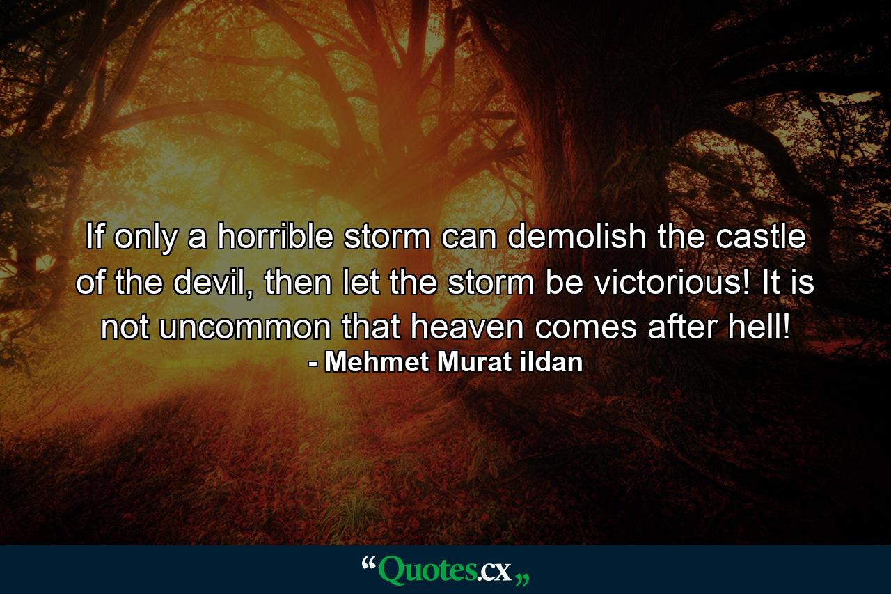 If only a horrible storm can demolish the castle of the devil, then let the storm be victorious! It is not uncommon that heaven comes after hell! - Quote by Mehmet Murat ildan