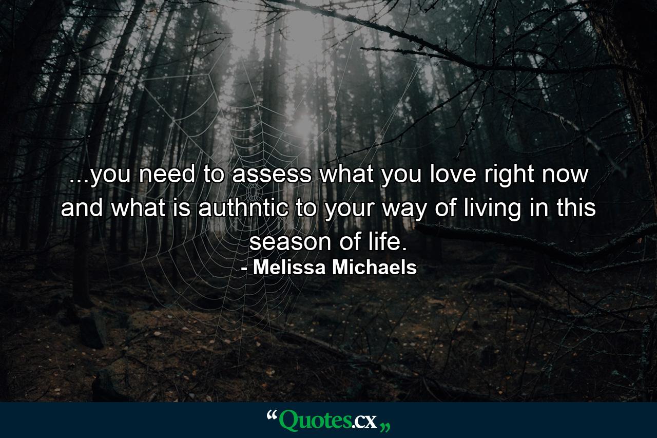 ...you need to assess what you love right now and what is authntic to your way of living in this season of life. - Quote by Melissa Michaels