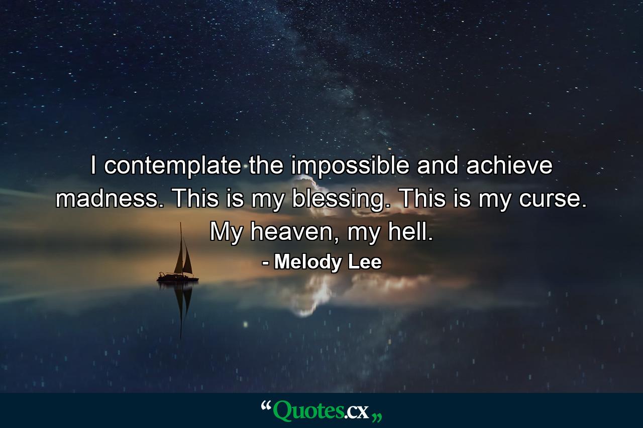 I contemplate the impossible and achieve madness. This is my blessing. This is my curse. My heaven, my hell. - Quote by Melody Lee