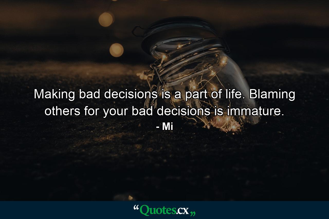 Making bad decisions is a part of life. Blaming others for your bad decisions is immature. - Quote by Mi