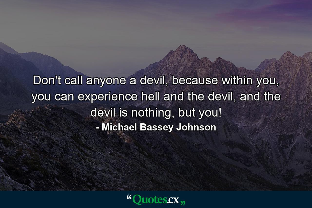 Don't call anyone a devil, because within you, you can experience hell and the devil, and the devil is nothing, but you! - Quote by Michael Bassey Johnson