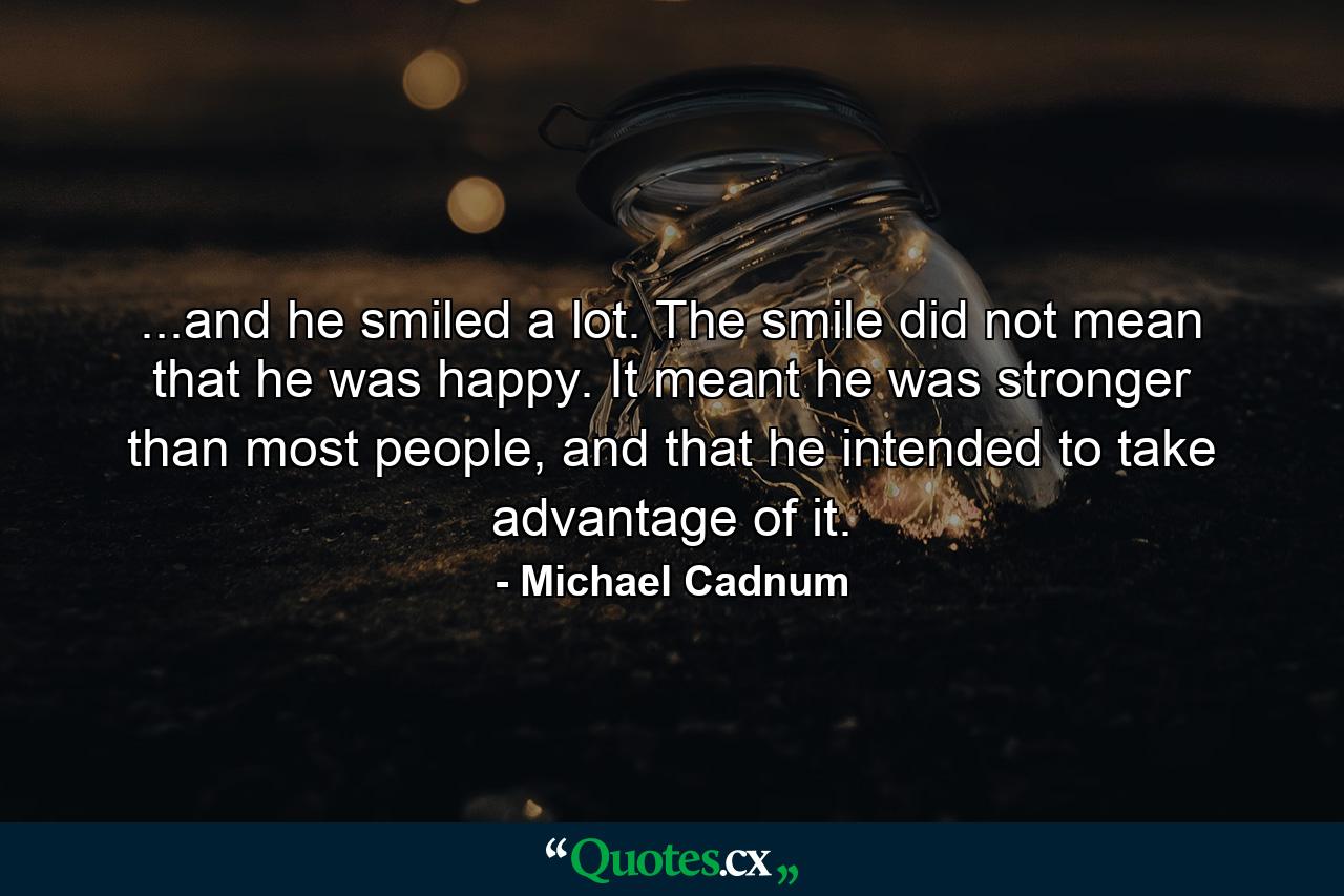 ...and he smiled a lot. The smile did not mean that he was happy. It meant he was stronger than most people, and that he intended to take advantage of it. - Quote by Michael Cadnum