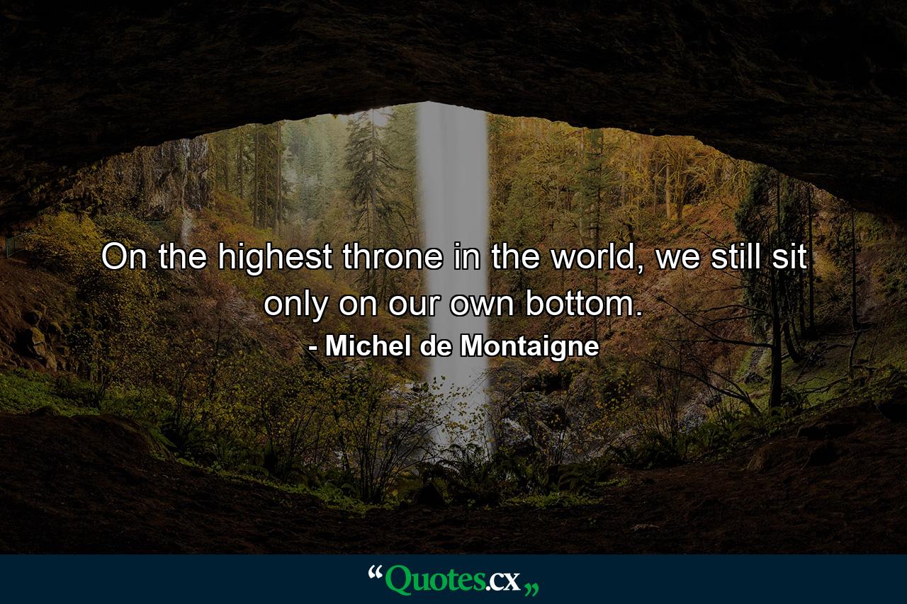 On the highest throne in the world, we still sit only on our own bottom. - Quote by Michel de Montaigne