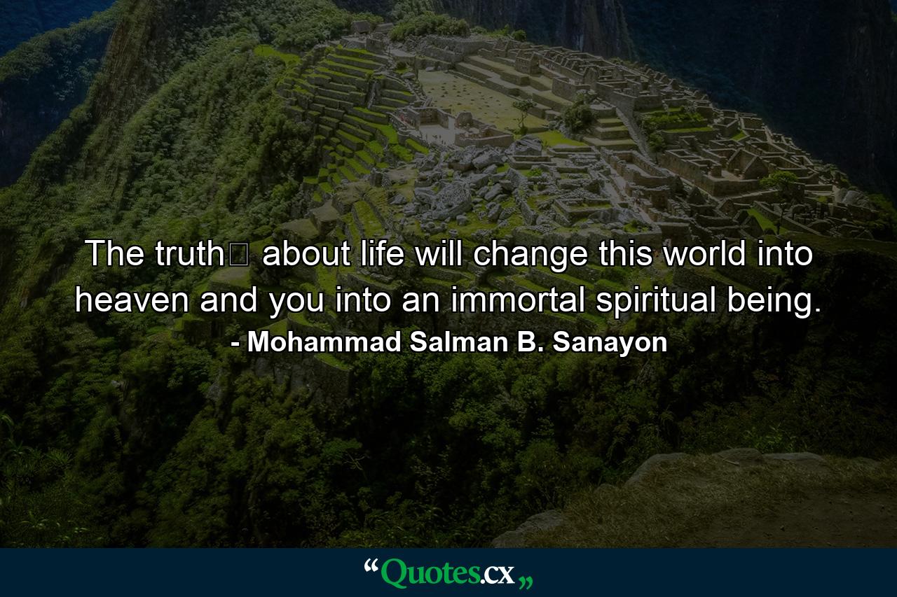 The truth﻿ about life will change this world into heaven and you into an immortal spiritual being. - Quote by Mohammad Salman B. Sanayon