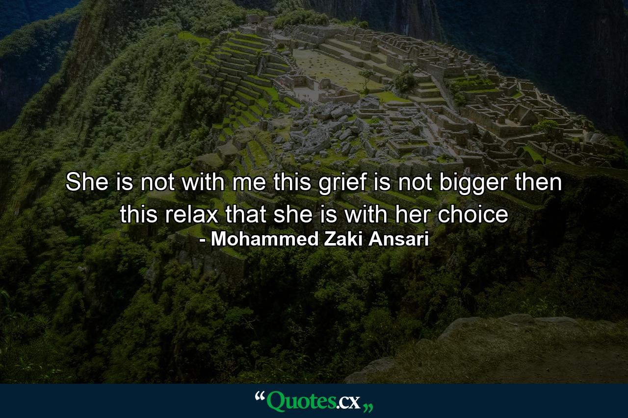 She is not with me this grief is not bigger then this relax that she is with her choice - Quote by Mohammed Zaki Ansari