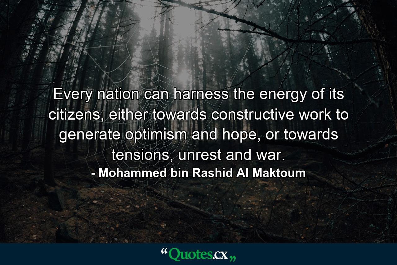 Every nation can harness the energy of its citizens, either towards constructive work to generate optimism and hope, or towards tensions, unrest and war. - Quote by Mohammed bin Rashid Al Maktoum