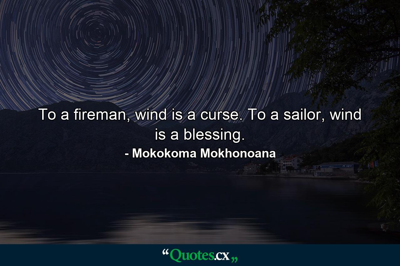 To a fireman, wind is a curse. To a sailor, wind is a blessing. - Quote by Mokokoma Mokhonoana