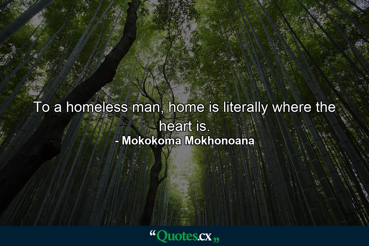 To a homeless man, home is literally where the heart is. - Quote by Mokokoma Mokhonoana