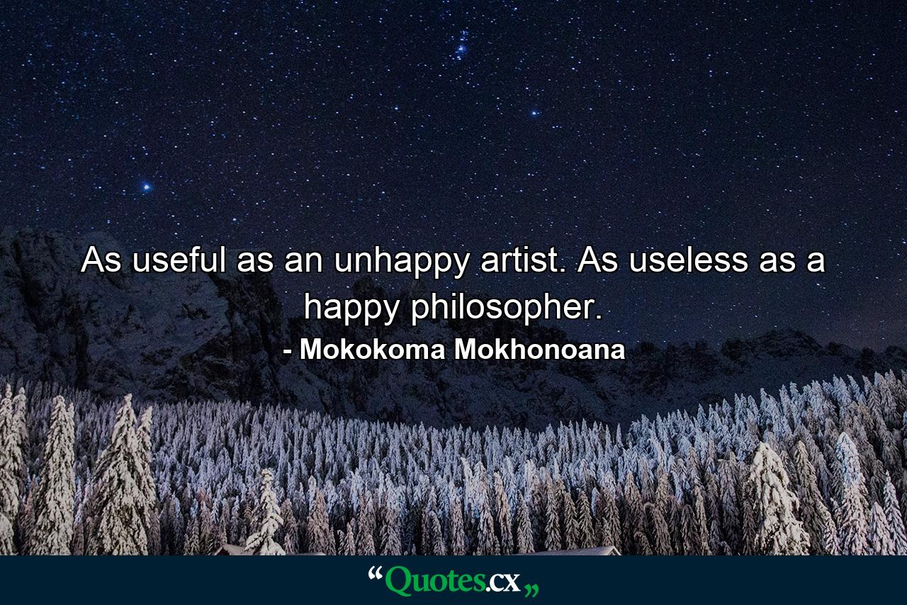 As useful as an unhappy artist. As useless as a happy philosopher. - Quote by Mokokoma Mokhonoana