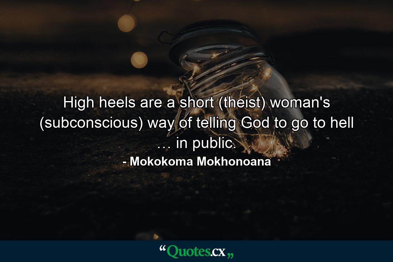 High heels are a short (theist) woman's (subconscious) way of telling God to go to hell … in public. - Quote by Mokokoma Mokhonoana