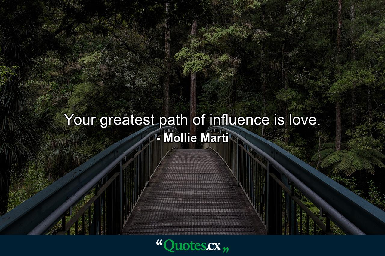 Your greatest path of influence is love. - Quote by Mollie Marti