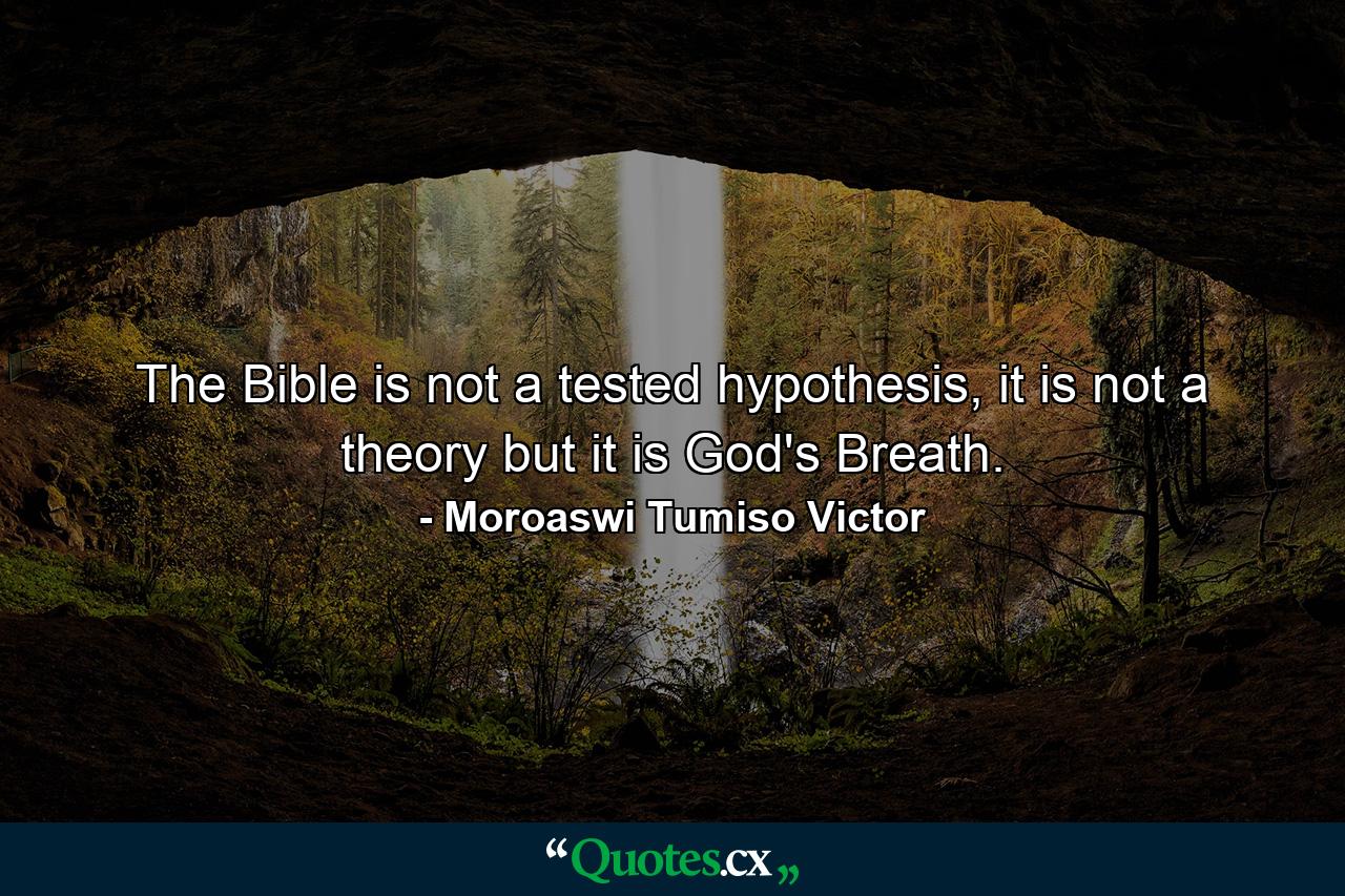 The Bible is not a tested hypothesis, it is not a theory but it is God's Breath. - Quote by Moroaswi Tumiso Victor