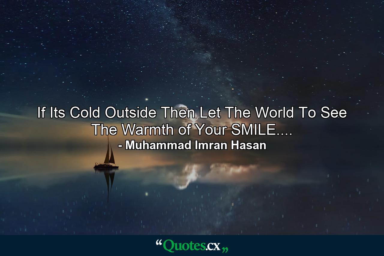 If Its Cold Outside Then Let The World To See The Warmth of Your SMILE.... - Quote by Muhammad Imran Hasan